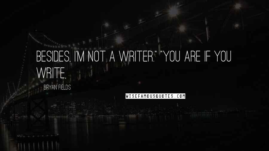 Bryan Fields Quotes: Besides, I'm not a writer." "You are if you write,