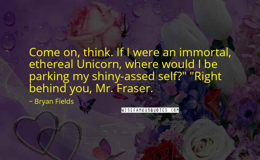 Bryan Fields Quotes: Come on, think. If I were an immortal, ethereal Unicorn, where would I be parking my shiny-assed self?" "Right behind you, Mr. Fraser.