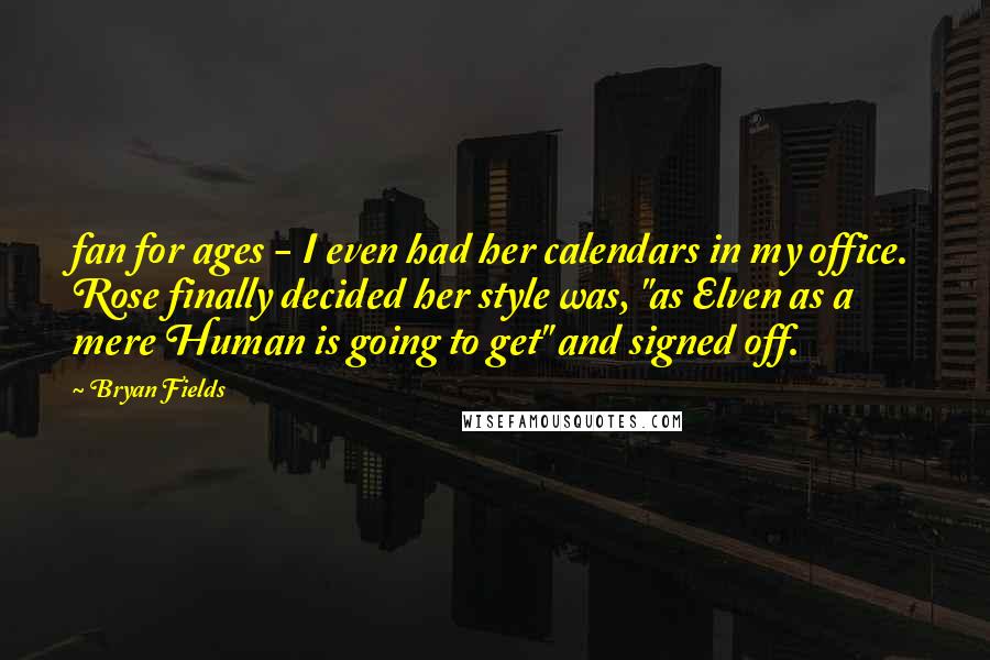 Bryan Fields Quotes: fan for ages - I even had her calendars in my office. Rose finally decided her style was, "as Elven as a mere Human is going to get" and signed off.