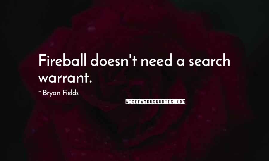 Bryan Fields Quotes: Fireball doesn't need a search warrant.