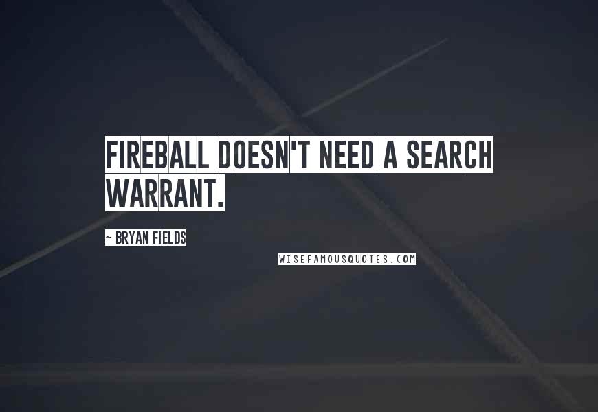 Bryan Fields Quotes: Fireball doesn't need a search warrant.
