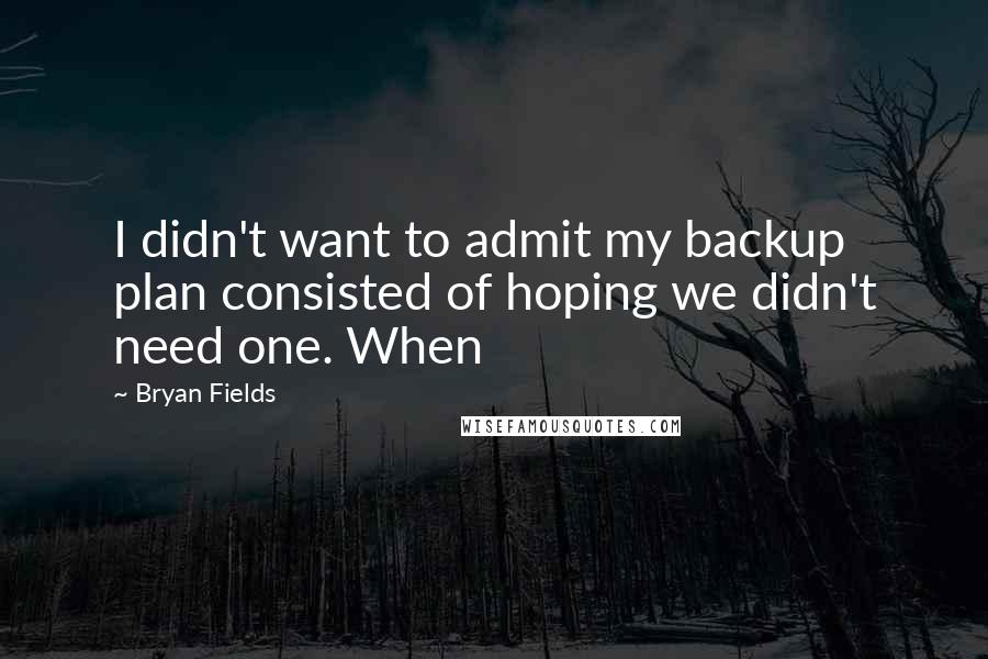 Bryan Fields Quotes: I didn't want to admit my backup plan consisted of hoping we didn't need one. When