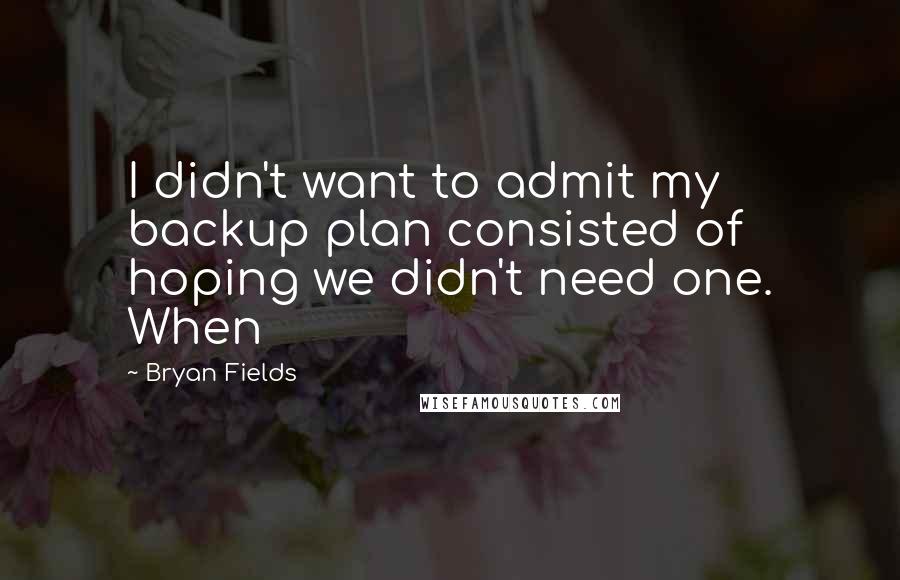 Bryan Fields Quotes: I didn't want to admit my backup plan consisted of hoping we didn't need one. When