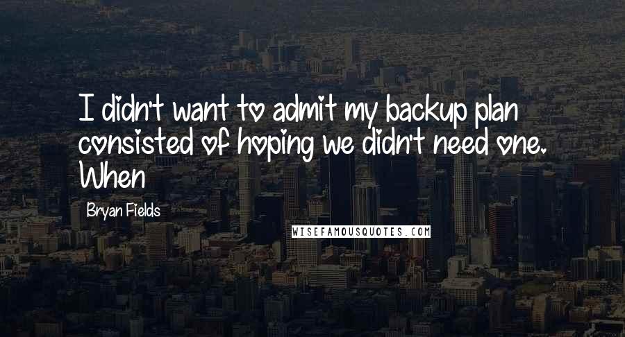 Bryan Fields Quotes: I didn't want to admit my backup plan consisted of hoping we didn't need one. When