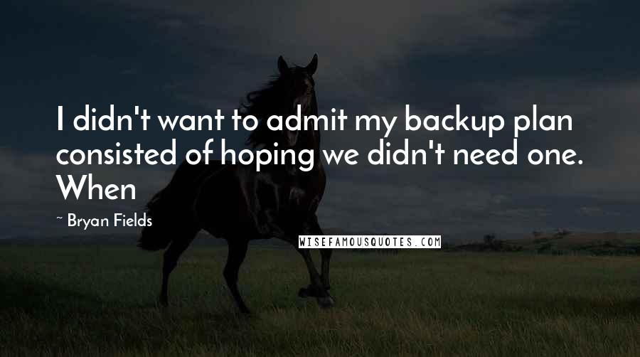 Bryan Fields Quotes: I didn't want to admit my backup plan consisted of hoping we didn't need one. When