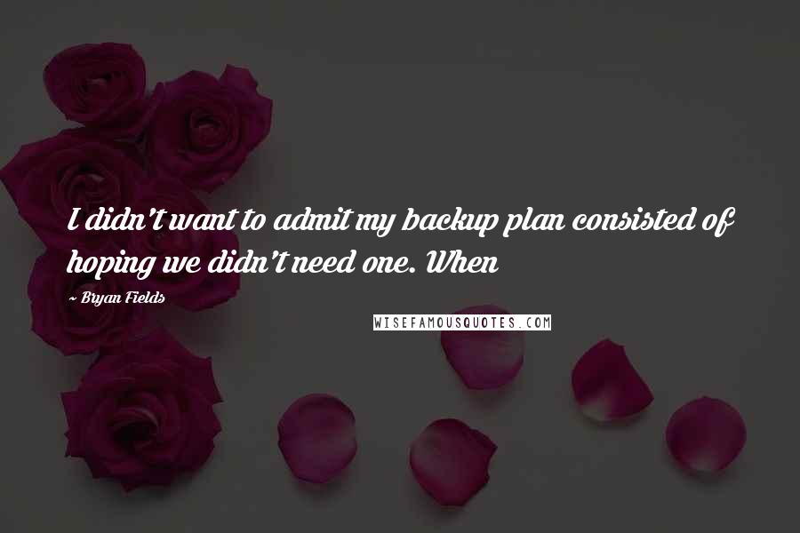 Bryan Fields Quotes: I didn't want to admit my backup plan consisted of hoping we didn't need one. When