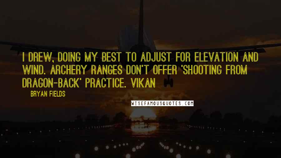 Bryan Fields Quotes: I drew, doing my best to adjust for elevation and wind. Archery ranges don't offer 'shooting from Dragon-back' practice. Vikan