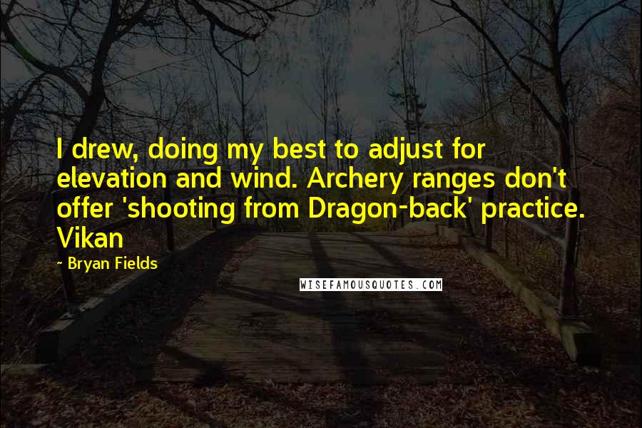 Bryan Fields Quotes: I drew, doing my best to adjust for elevation and wind. Archery ranges don't offer 'shooting from Dragon-back' practice. Vikan
