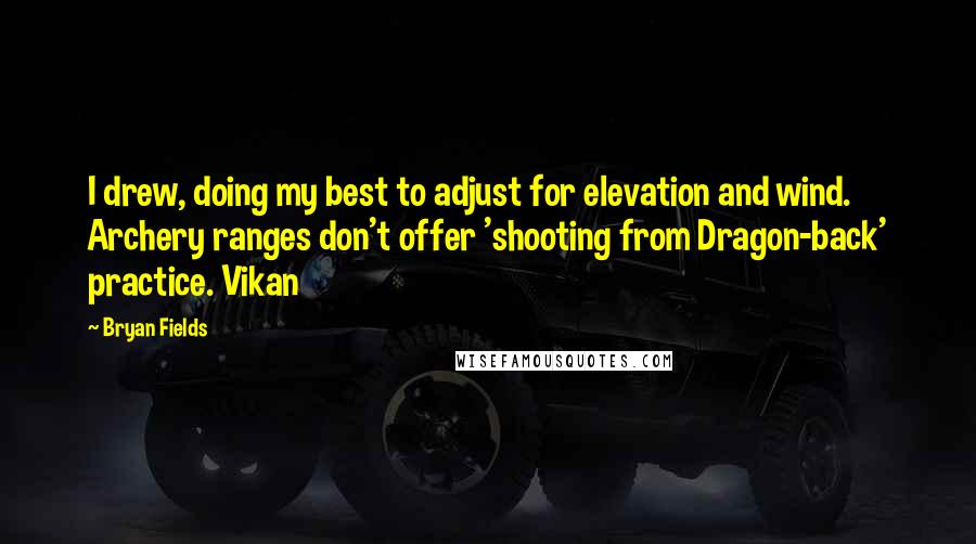 Bryan Fields Quotes: I drew, doing my best to adjust for elevation and wind. Archery ranges don't offer 'shooting from Dragon-back' practice. Vikan