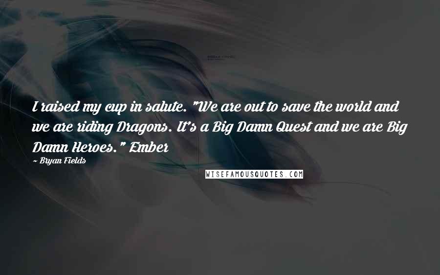 Bryan Fields Quotes: I raised my cup in salute. "We are out to save the world and we are riding Dragons. It's a Big Damn Quest and we are Big Damn Heroes." Ember