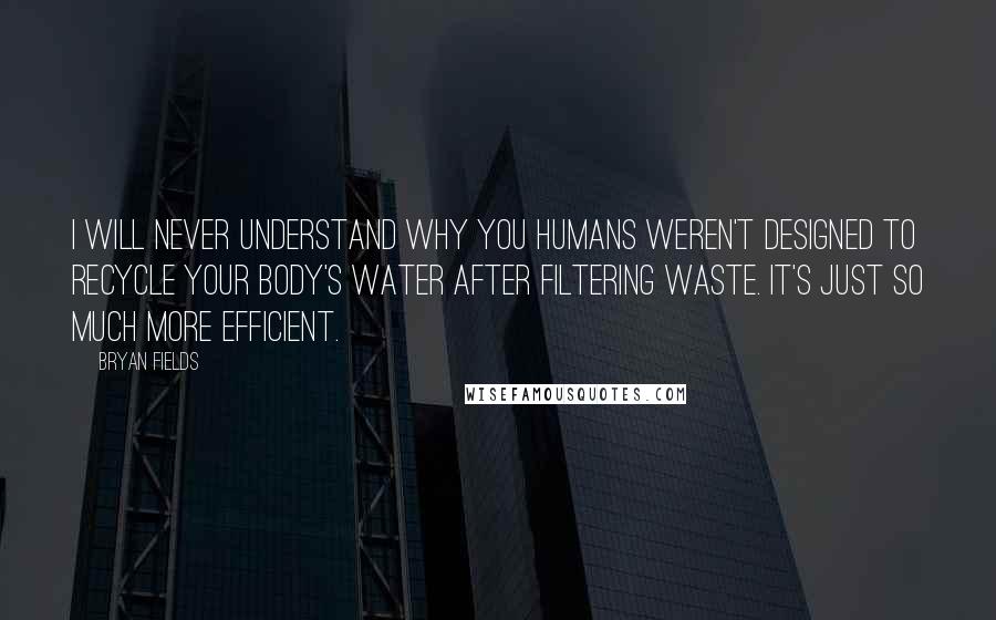 Bryan Fields Quotes: I will never understand why you Humans weren't designed to recycle your body's water after filtering waste. It's just so much more efficient.