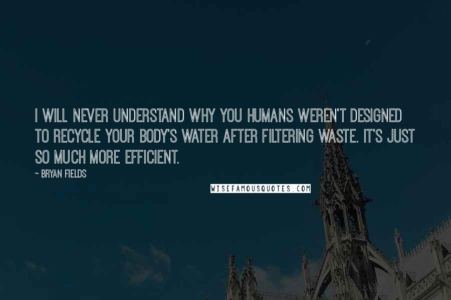 Bryan Fields Quotes: I will never understand why you Humans weren't designed to recycle your body's water after filtering waste. It's just so much more efficient.