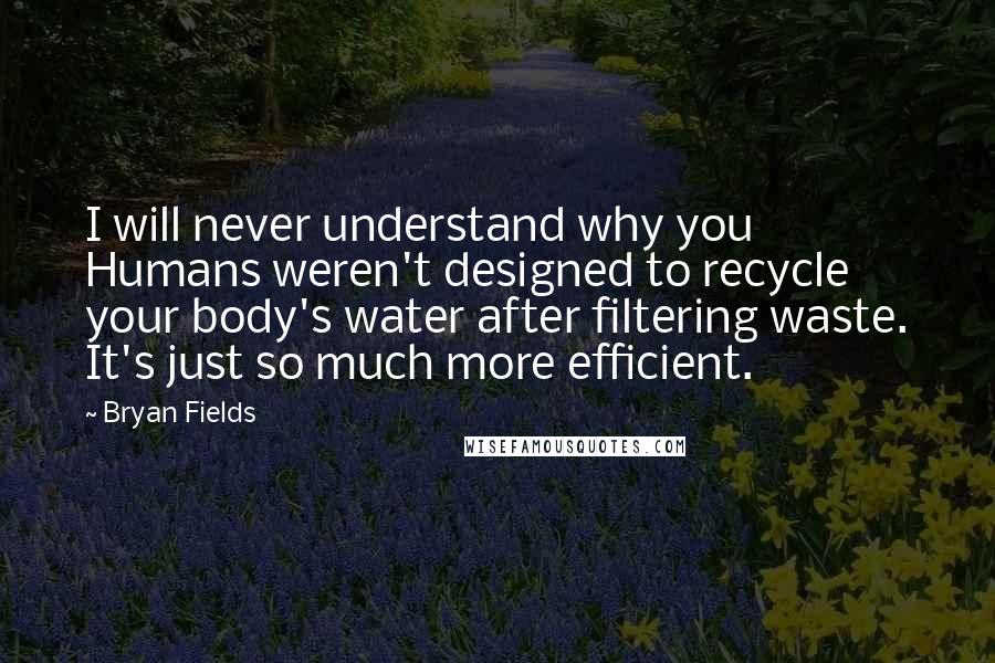 Bryan Fields Quotes: I will never understand why you Humans weren't designed to recycle your body's water after filtering waste. It's just so much more efficient.