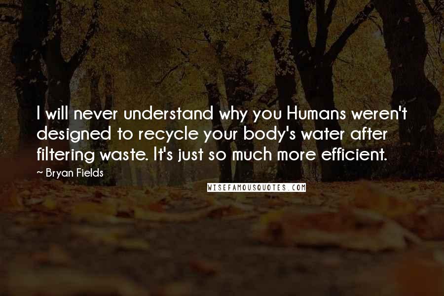 Bryan Fields Quotes: I will never understand why you Humans weren't designed to recycle your body's water after filtering waste. It's just so much more efficient.