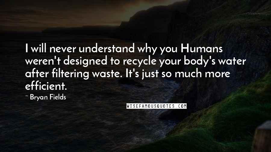 Bryan Fields Quotes: I will never understand why you Humans weren't designed to recycle your body's water after filtering waste. It's just so much more efficient.