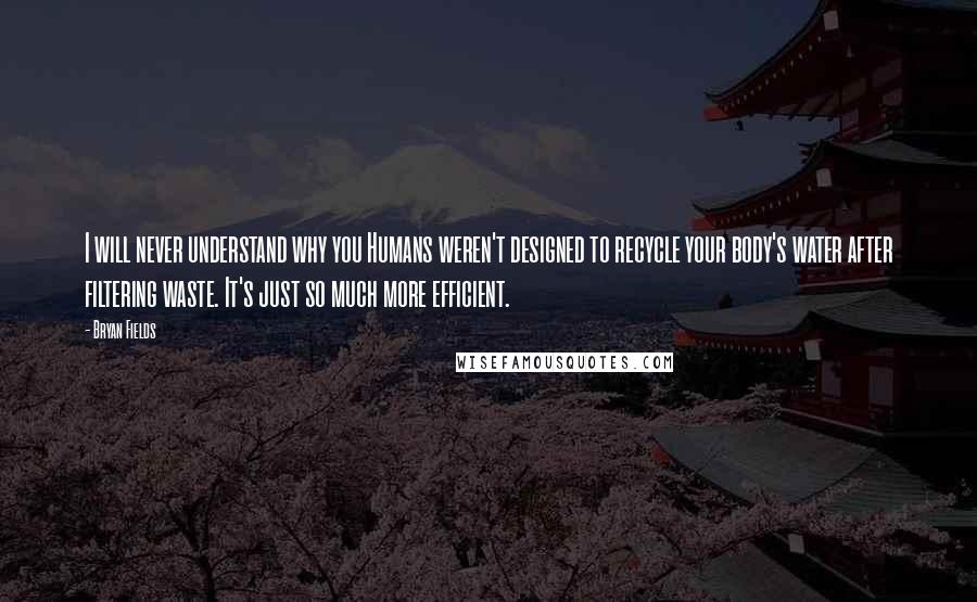 Bryan Fields Quotes: I will never understand why you Humans weren't designed to recycle your body's water after filtering waste. It's just so much more efficient.