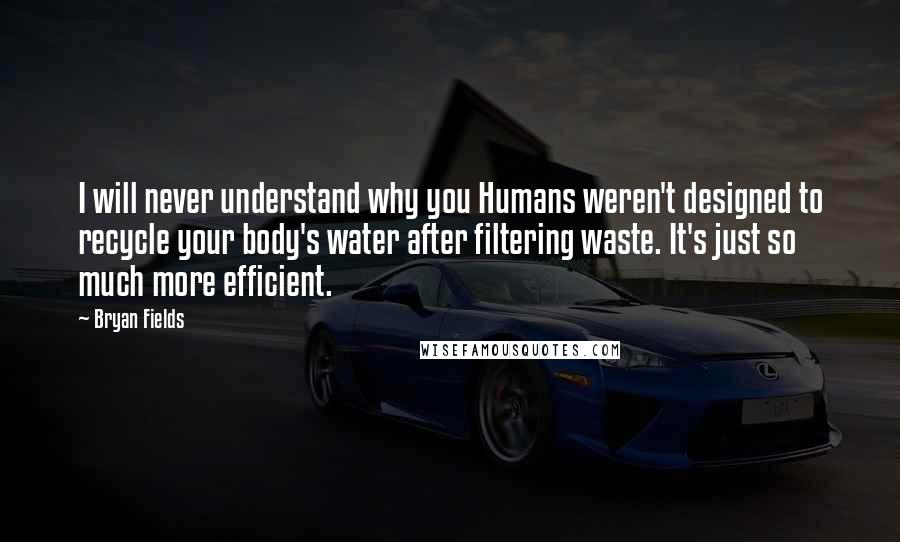 Bryan Fields Quotes: I will never understand why you Humans weren't designed to recycle your body's water after filtering waste. It's just so much more efficient.