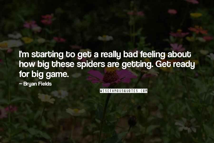 Bryan Fields Quotes: I'm starting to get a really bad feeling about how big these spiders are getting. Get ready for big game.