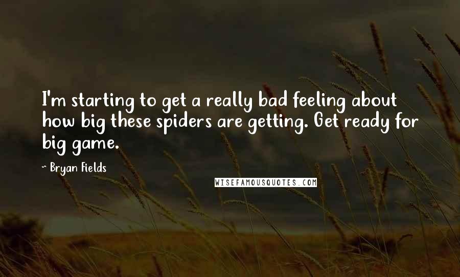 Bryan Fields Quotes: I'm starting to get a really bad feeling about how big these spiders are getting. Get ready for big game.