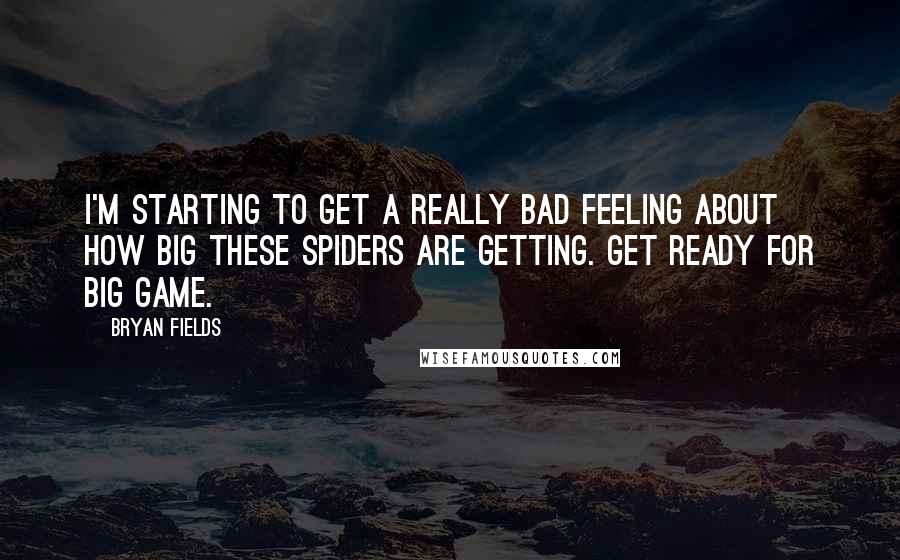 Bryan Fields Quotes: I'm starting to get a really bad feeling about how big these spiders are getting. Get ready for big game.