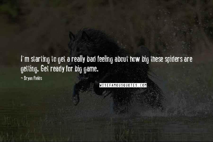 Bryan Fields Quotes: I'm starting to get a really bad feeling about how big these spiders are getting. Get ready for big game.