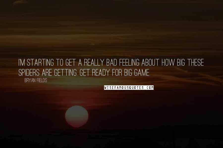 Bryan Fields Quotes: I'm starting to get a really bad feeling about how big these spiders are getting. Get ready for big game.