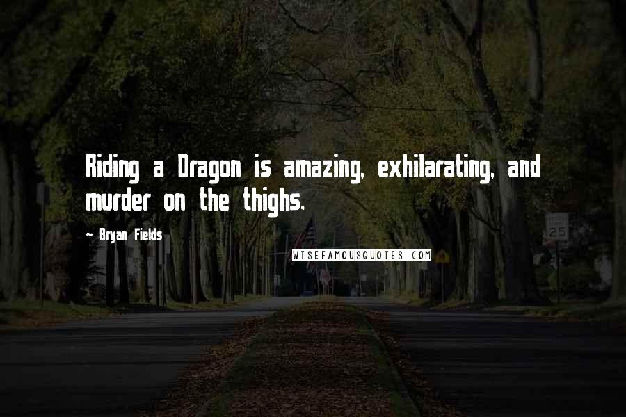 Bryan Fields Quotes: Riding a Dragon is amazing, exhilarating, and murder on the thighs.