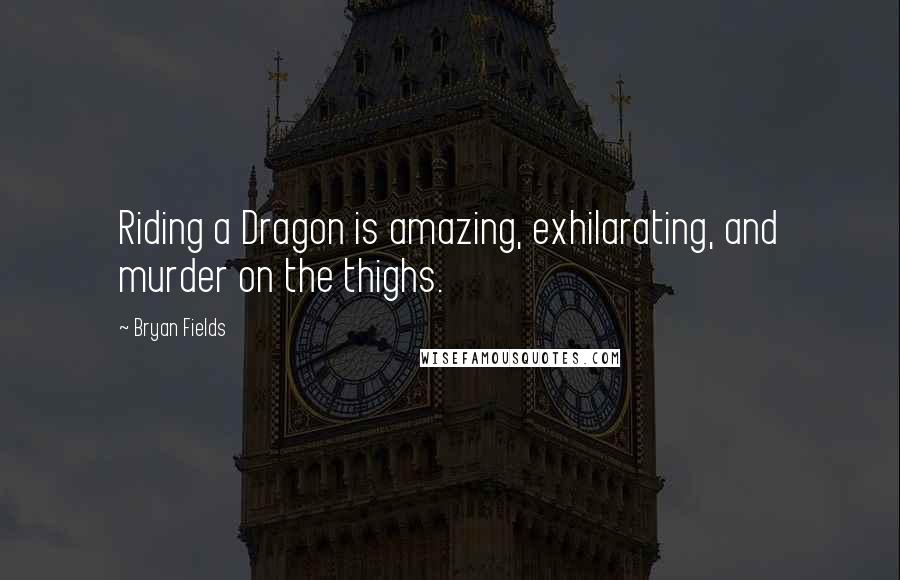 Bryan Fields Quotes: Riding a Dragon is amazing, exhilarating, and murder on the thighs.