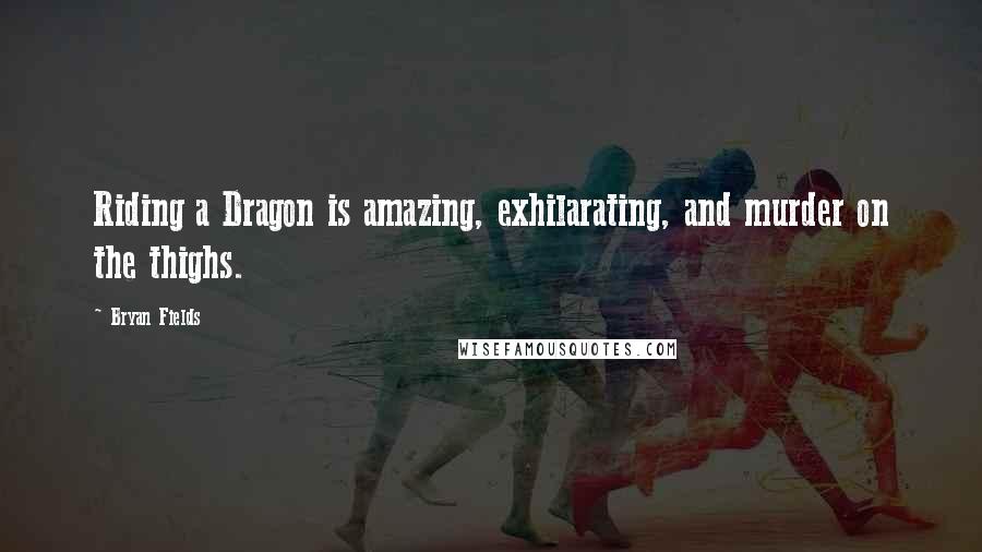 Bryan Fields Quotes: Riding a Dragon is amazing, exhilarating, and murder on the thighs.