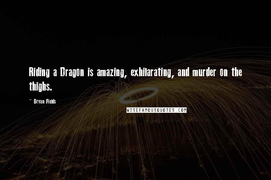 Bryan Fields Quotes: Riding a Dragon is amazing, exhilarating, and murder on the thighs.