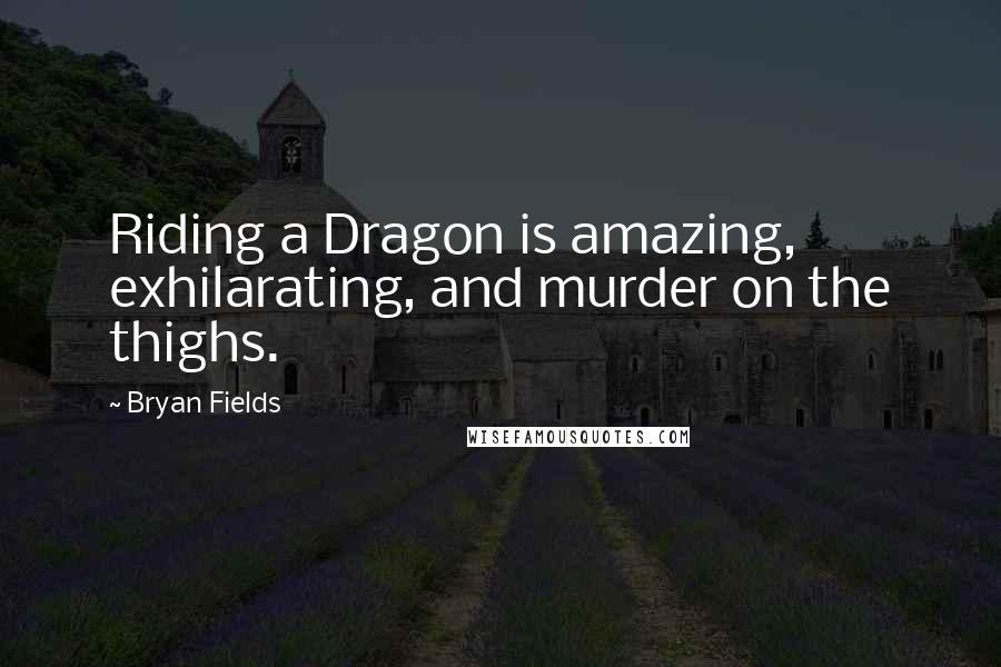 Bryan Fields Quotes: Riding a Dragon is amazing, exhilarating, and murder on the thighs.