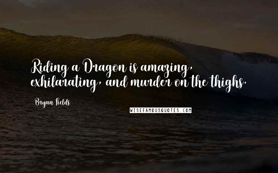 Bryan Fields Quotes: Riding a Dragon is amazing, exhilarating, and murder on the thighs.