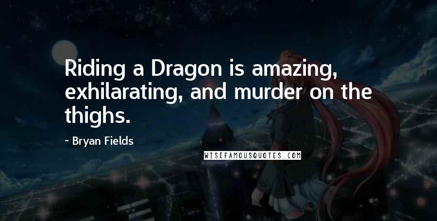 Bryan Fields Quotes: Riding a Dragon is amazing, exhilarating, and murder on the thighs.