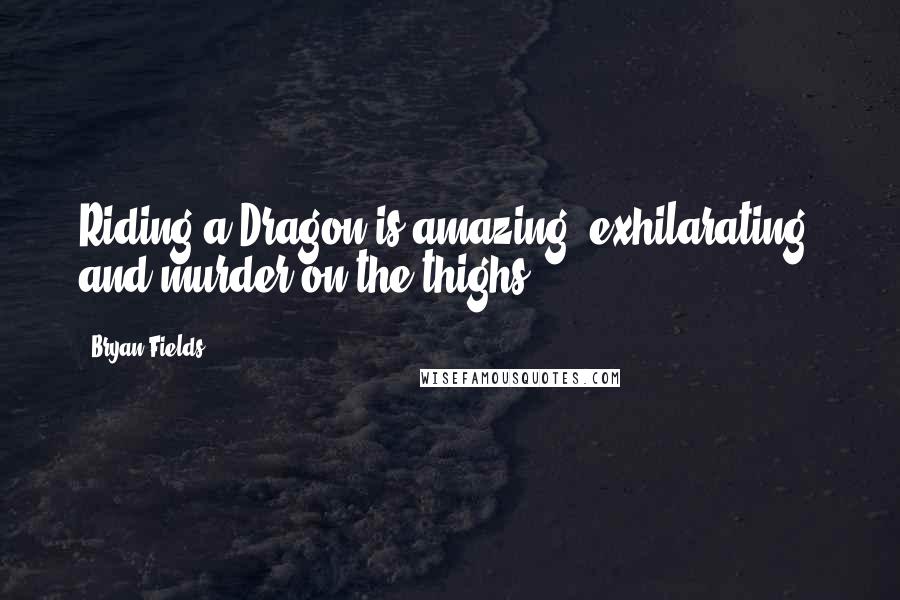 Bryan Fields Quotes: Riding a Dragon is amazing, exhilarating, and murder on the thighs.