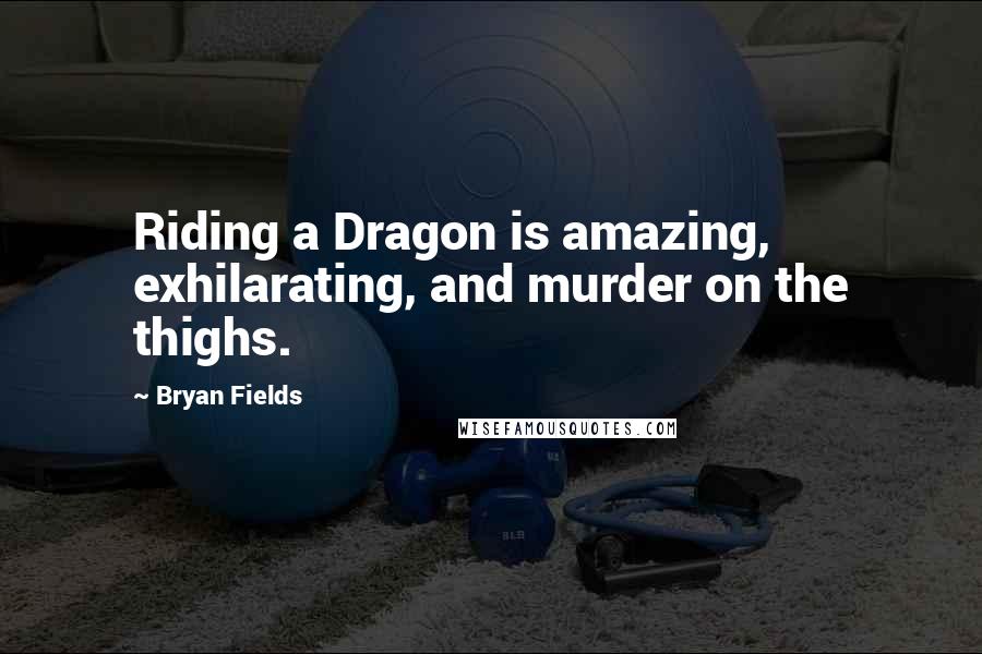 Bryan Fields Quotes: Riding a Dragon is amazing, exhilarating, and murder on the thighs.