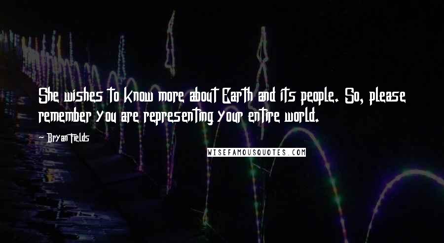 Bryan Fields Quotes: She wishes to know more about Earth and its people. So, please remember you are representing your entire world.