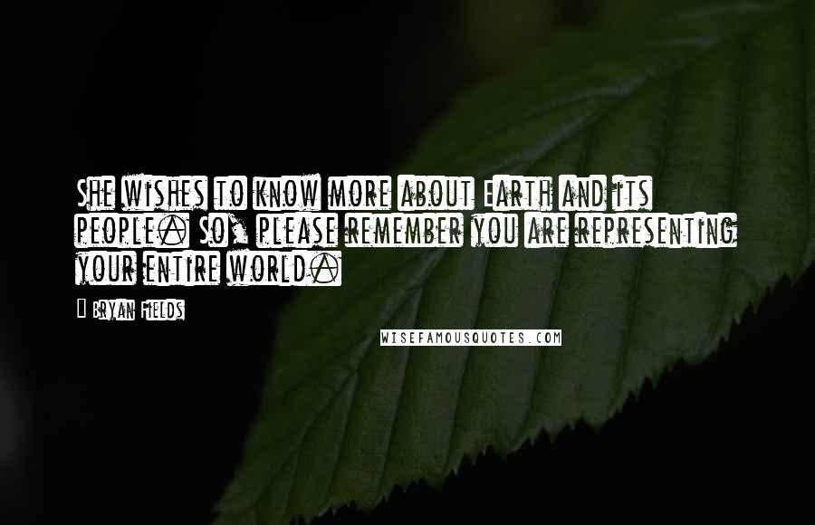 Bryan Fields Quotes: She wishes to know more about Earth and its people. So, please remember you are representing your entire world.