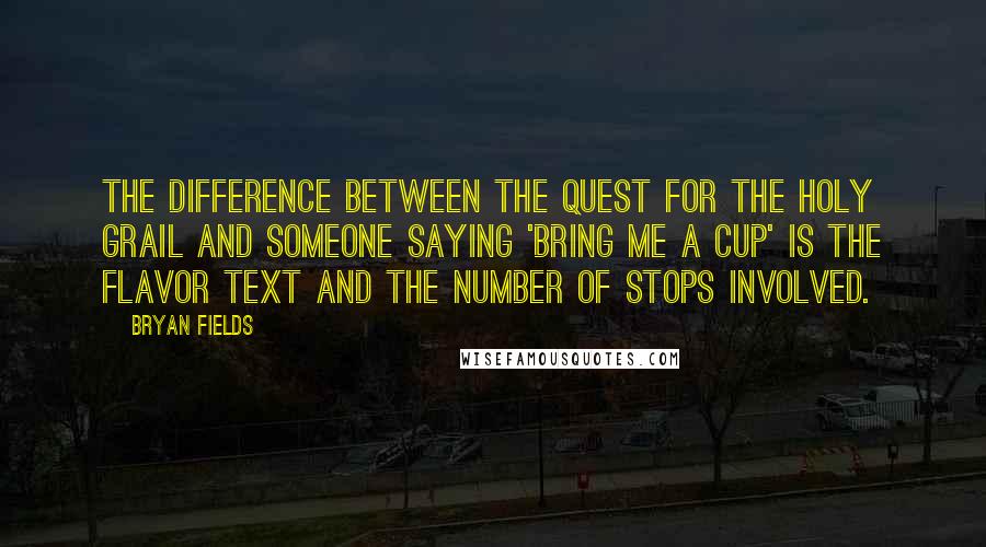 Bryan Fields Quotes: The difference between the quest for the Holy Grail and someone saying 'bring me a cup' is the flavor text and the number of stops involved.