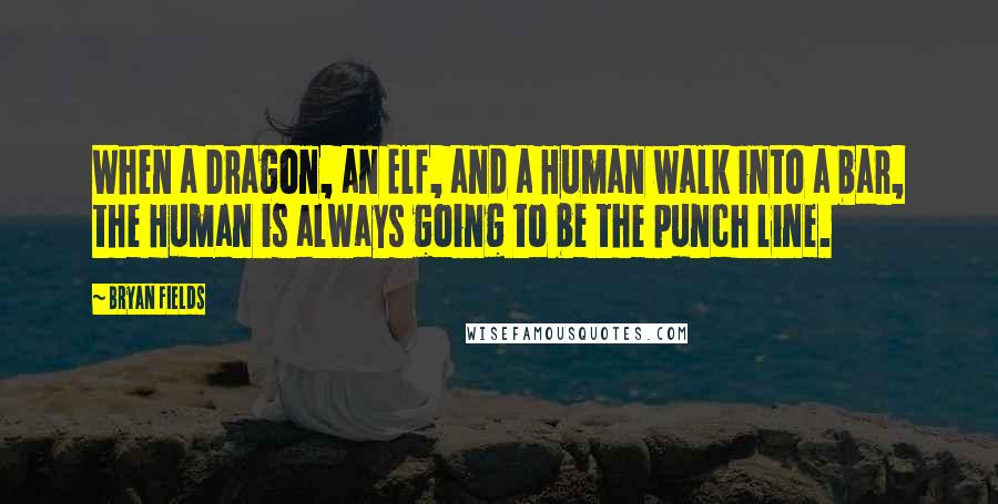 Bryan Fields Quotes: When a Dragon, an Elf, and a Human walk into a bar, the Human is always going to be the punch line.