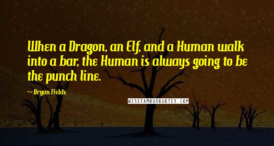 Bryan Fields Quotes: When a Dragon, an Elf, and a Human walk into a bar, the Human is always going to be the punch line.