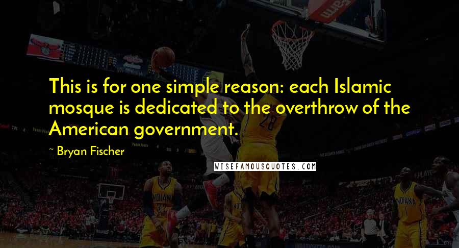 Bryan Fischer Quotes: This is for one simple reason: each Islamic mosque is dedicated to the overthrow of the American government.