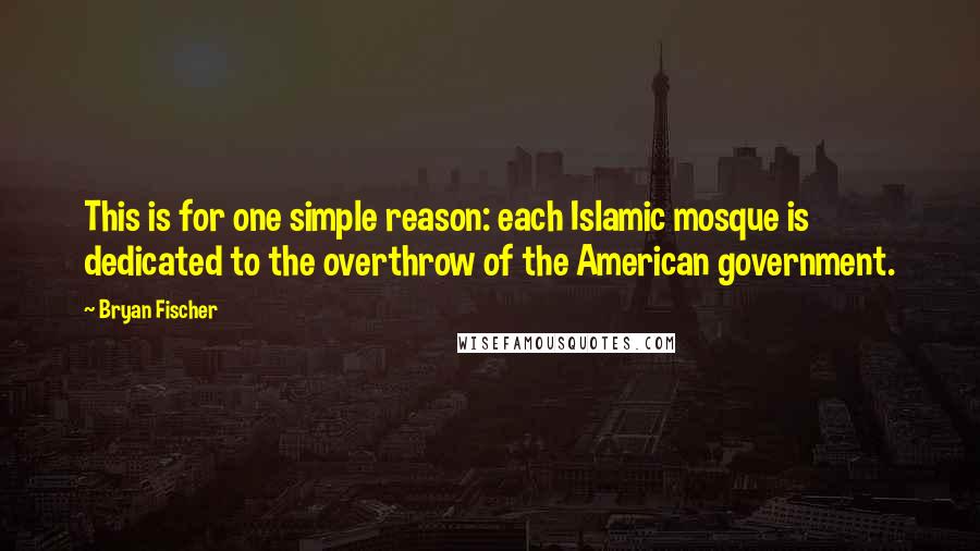 Bryan Fischer Quotes: This is for one simple reason: each Islamic mosque is dedicated to the overthrow of the American government.