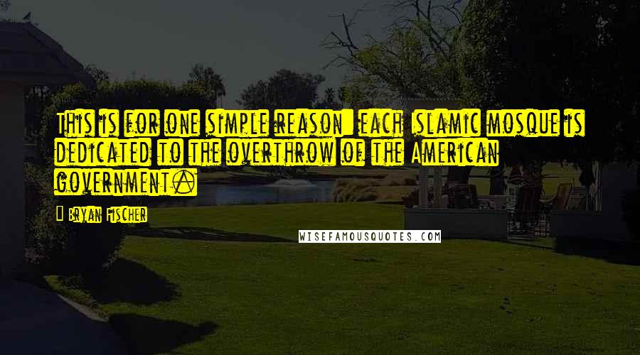 Bryan Fischer Quotes: This is for one simple reason: each Islamic mosque is dedicated to the overthrow of the American government.