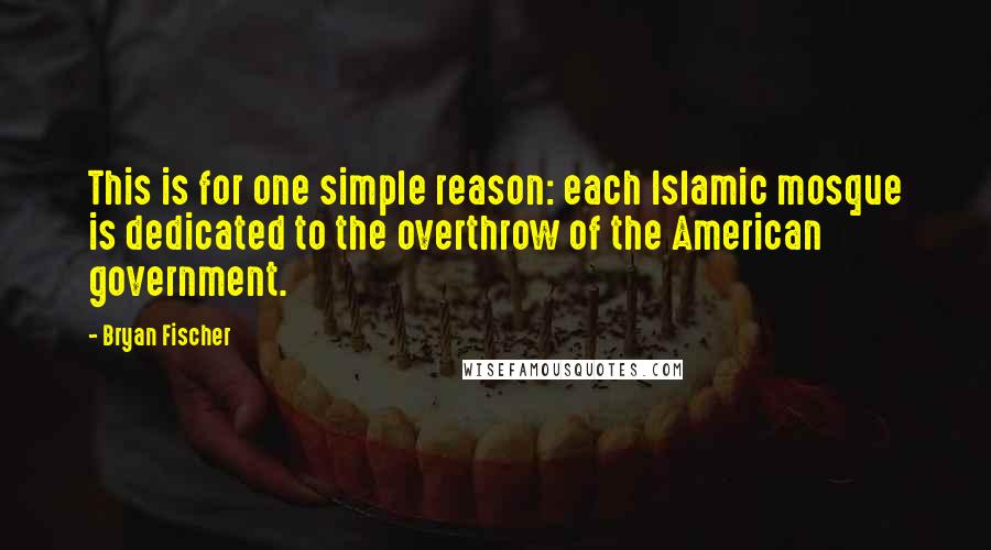 Bryan Fischer Quotes: This is for one simple reason: each Islamic mosque is dedicated to the overthrow of the American government.