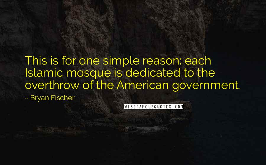 Bryan Fischer Quotes: This is for one simple reason: each Islamic mosque is dedicated to the overthrow of the American government.