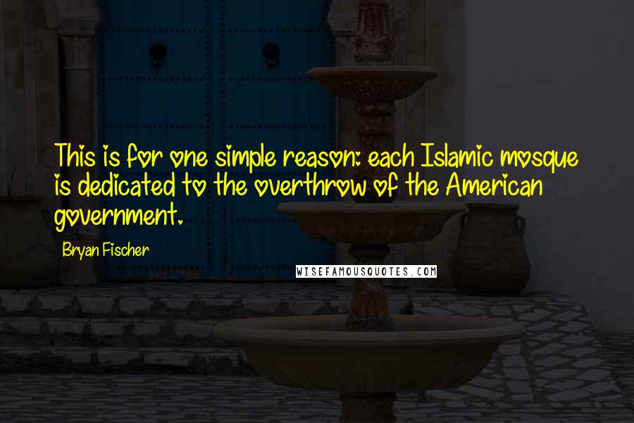 Bryan Fischer Quotes: This is for one simple reason: each Islamic mosque is dedicated to the overthrow of the American government.