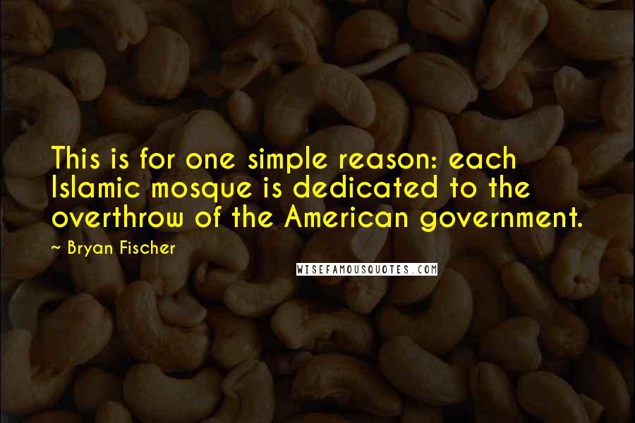 Bryan Fischer Quotes: This is for one simple reason: each Islamic mosque is dedicated to the overthrow of the American government.