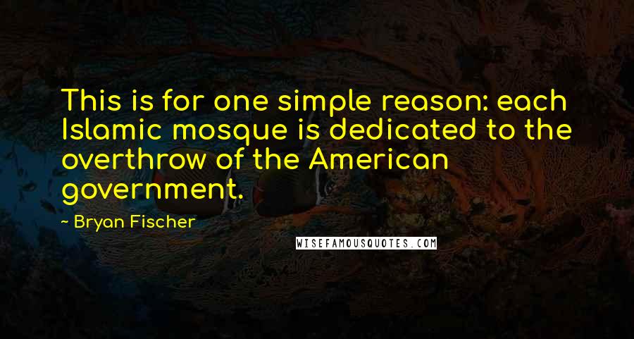 Bryan Fischer Quotes: This is for one simple reason: each Islamic mosque is dedicated to the overthrow of the American government.