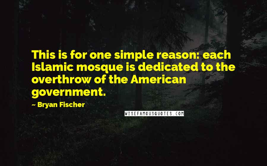 Bryan Fischer Quotes: This is for one simple reason: each Islamic mosque is dedicated to the overthrow of the American government.