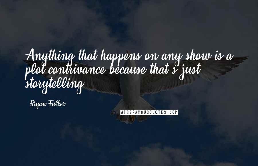 Bryan Fuller Quotes: Anything that happens on any show is a plot contrivance because that's just storytelling.